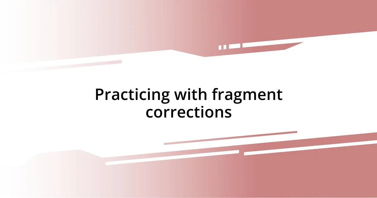 Practicing with fragment corrections