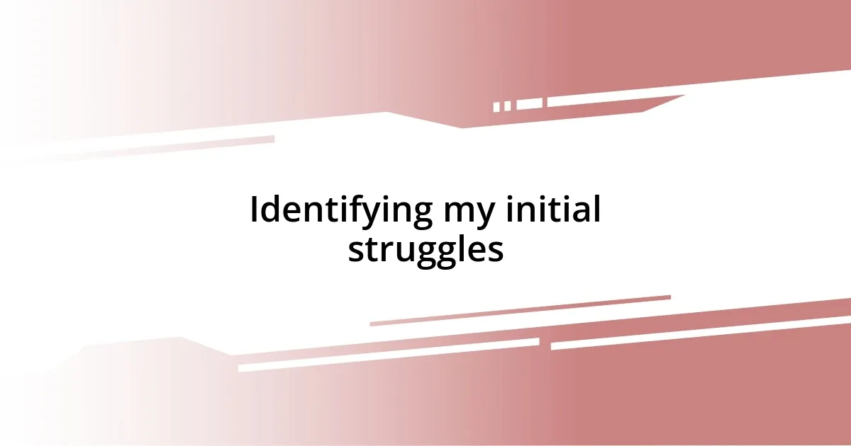 Identifying my initial struggles