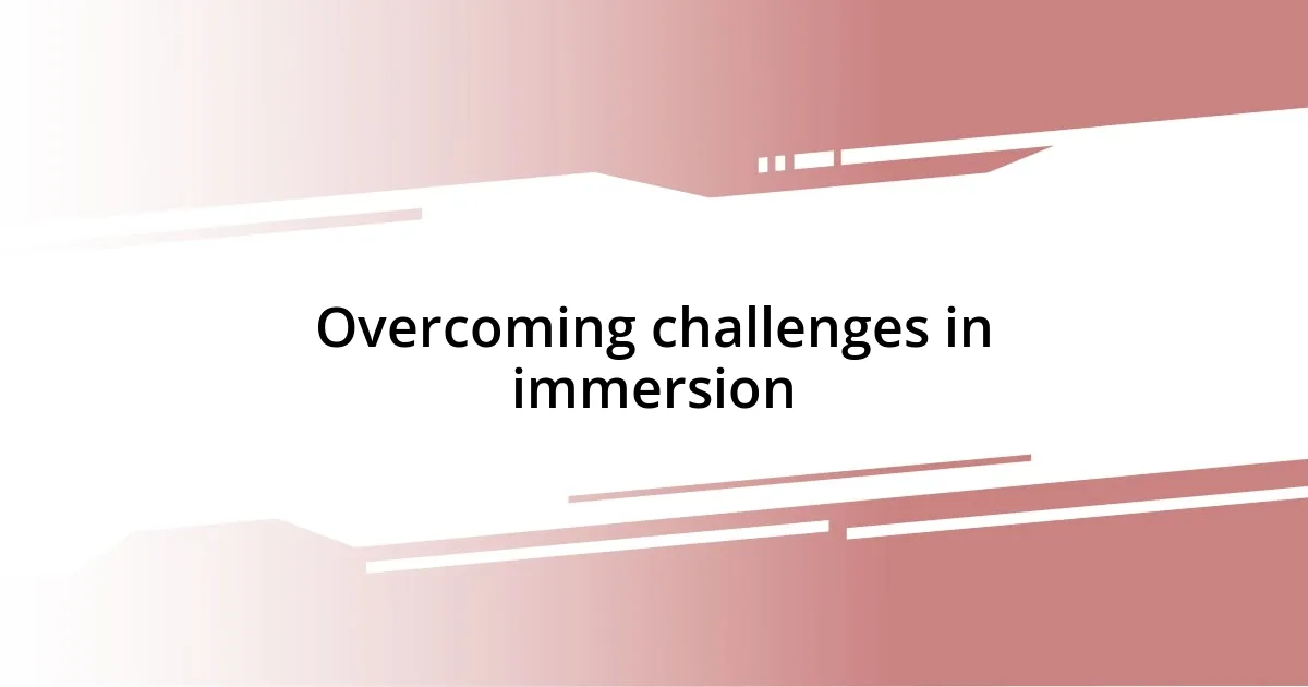 Overcoming challenges in immersion